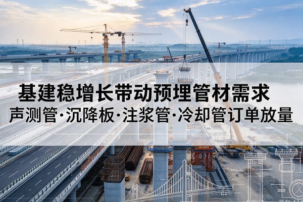 察雅基建稳增长带动预埋监测管材需求,声测管、沉降板、注浆管订单持续放量